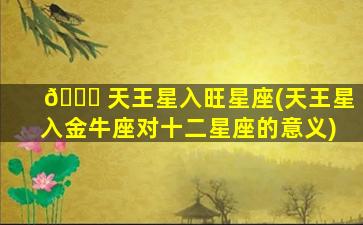 🐋 天王星入旺星座(天王星入金牛座对十二星座的意义)